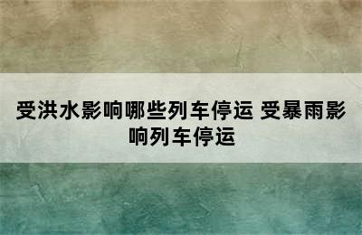 受洪水影响哪些列车停运 受暴雨影响列车停运